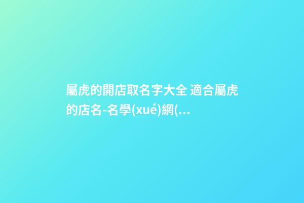 屬虎的開店取名字大全 適合屬虎的店名-名學(xué)網(wǎng)-第1張-店鋪起名-玄機(jī)派